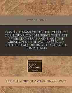 Pond's Almanack For The Yeare Of Our Lord God 1641 Being The First After Leap-yeare And Since The Creation Of The World 5590 ... / Rectified According To Art By Ed. Pond. (1641) de Edward Pond