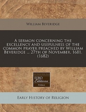 A Sermon Concerning The Excellency And Usefulness Of The Common Prayer Preached By William Beveridge ... 27th Of November. 1681. (1682)