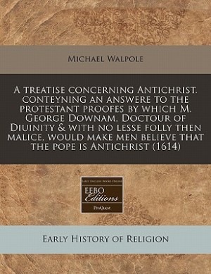 A Treatise Concerning Antichrist. Conteyning An Answere To The Protestant Proofes By Which M. George Downam, Doctour Of Diuinity & With No Lesse Folly Then Malice, Would Make Men Believe That The Pope Is Antichrist (1614)