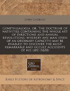 Genethlialogia, or, The doctrine of nativities containing the whole art of directions and annual revolutions: whereby any man (even of an ordinary capacity) may be enabled to discover the most remarkable and o