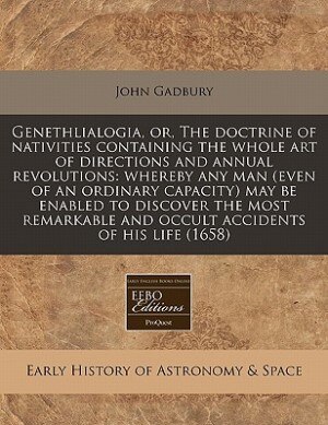 Genethlialogia, or, The doctrine of nativities containing the whole art of directions and annual revolutions: whereby any man (even of an ordinary capacity) may be enabled to discover the most remarkable and o