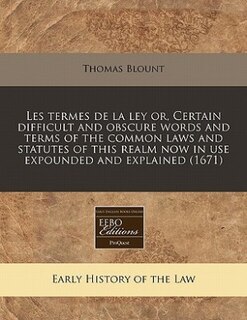 Couverture_Les Termes De La Ley Or, Certain Difficult And Obscure Words And Terms Of The Common Laws And Statutes Of This Realm Now In Use Expounded And Explained (1671)