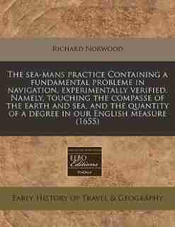 The sea-mans practice Containing a fundamental probleme in navigation, experimentally verified. Namely, touching the compasse of the earth and sea, and the quantity of a degree in our English measure (1655) by Richard Norwood