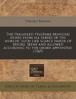 The Trauayled Pylgrime Bringing Newes From All Partes Of The Worlde, Such Like Scarce Harde Of Before. Seene And Allowed According To The Order Appointed. (1569)