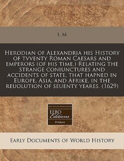 Front cover_Herodian Of Alexandria His History Of Tvventy Roman Caesars And Emperors (of His Time.) Relating The Strange Coniunctures And Accidents Of State, That Hapned In Europe, Asia, And Afrike, In The Reuolution Of Seuenty Yeares.  (1629)