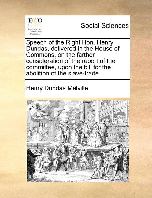 Front cover_Speech of the Right Hon. Henry Dundas, Delivered in the House of Commons, on the Farther Consideration of the Report of the Committee, Upon the Bill for the Abolition of the Slave-Trade.
