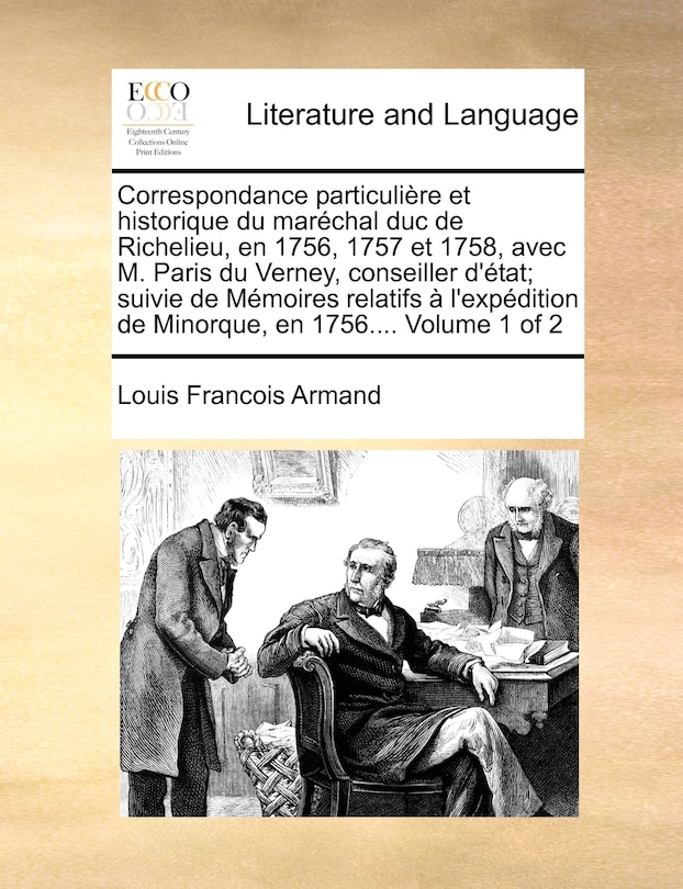 Correspondance Particuliere Et Historique Du Marechal Duc de Richelieu, En 1756, 1757 Et 1758, Avec M. Paris Du Verney, Conseiller D'Etat; Suivie de Memoires Relatifs A L'Expedition de Minorque, En 1756.... Volume 1 of 2