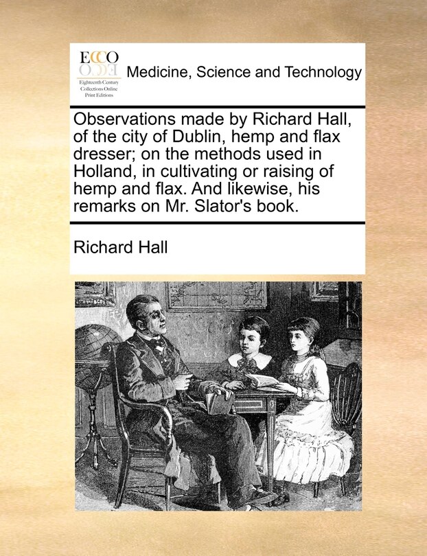 Couverture_Observations Made By Richard Hall, Of The City Of Dublin, Hemp And Flax Dresser; On The Methods Used In Holland, In Cultivating Or Raising Of Hemp And Flax. And Likewise, His Remarks On Mr. Slator's Book.
