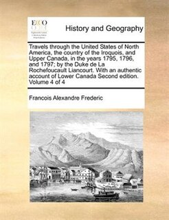 Front cover_Travels Through The United States Of North America, The Country Of The Iroquois, And Upper Canada, In The Years 1795, 1796, And 1797; By The Duke De La Rochefoucault Liancourt. With An Authentic Account Of Lower Canada Second Edition. Volume 4 Of 4