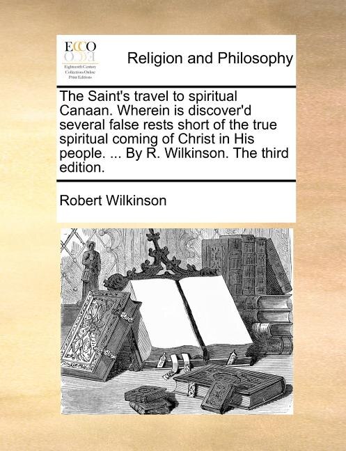 Couverture_The Saint's Travel To Spiritual Canaan. Wherein Is Discover'd Several False Rests Short Of The True Spiritual Coming Of Christ In His People. ... By R. Wilkinson. The Third Edition.