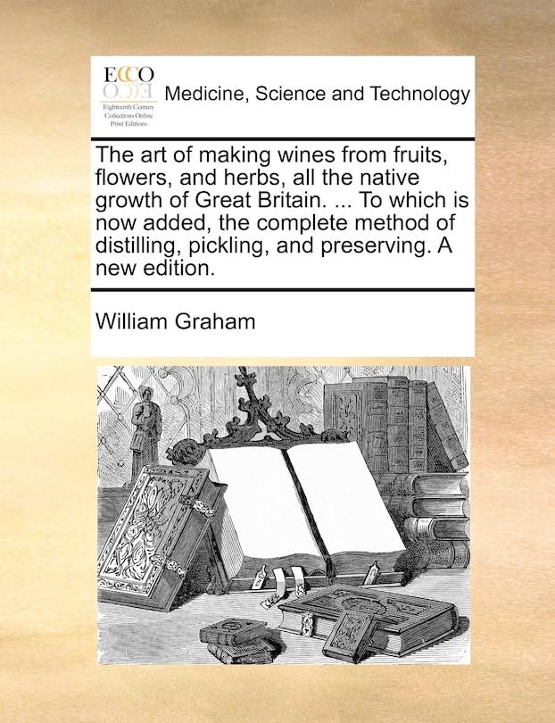 Front cover_The Art Of Making Wines From Fruits, Flowers, And Herbs, All The Native Growth Of Great Britain. ... To Which Is Now Added, The Complete Method Of Distilling, Pickling, And Preserving. A New Edition.