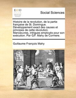 Front cover_Histoire De La Revolution, De La Partie Française De St. Domingue. Développement Exact Des Causes Et Principes De Cette Révolution. Manoeuvres, Intrigues Employés Pour Son Exécution. Par G.f. Mahy De Cormere.