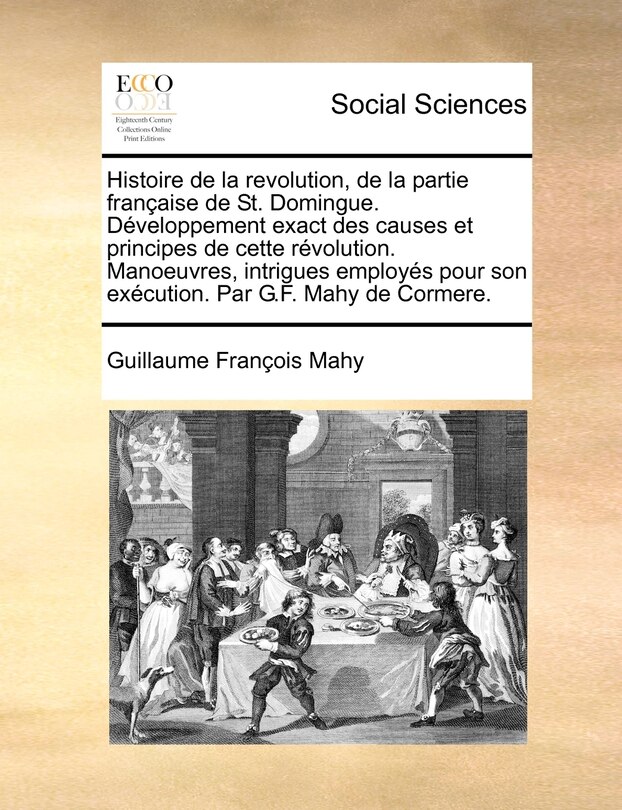 Front cover_Histoire De La Revolution, De La Partie Française De St. Domingue. Développement Exact Des Causes Et Principes De Cette Révolution. Manoeuvres, Intrigues Employés Pour Son Exécution. Par G.f. Mahy De Cormere.