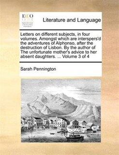 Front cover_Letters On Different Subjects, In Four Volumes. Amongst Which Are Interspers'd The Adventures Of Alphonso, After The Destruction Of Lisbon. By The Author Of The Unfortunate Mother's Advice To Her Absent Daughters. ...  Volume 3 Of 4