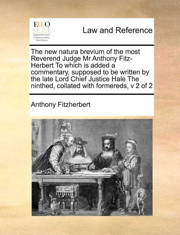 The New Natura Brevium of the Most Reverend Judge MR Anthony Fitz-Herbert to Which Is Added a Commentary, Supposed to Be Written by the Late Lord Chief Justice Hale the Ninthed, Collated with Formereds, V 2 of 2