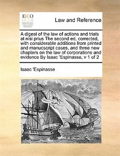Front cover_A Digest Of The Law Of Actions And Trials At Nisi Prius The Second Ed, Corrected, With Considerable Additions From Printed And Manucscript Cases, And Three New Chapters On The Law Of Corporations And Evidence By Isaac 'espinasse,  V 1 Of 2