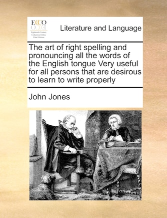 The Art Of Right Spelling And Pronouncing All The Words Of The English Tongue Very Useful For All Persons That Are Desirous To Learn To Write Properly