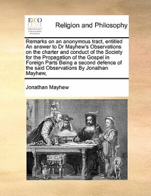 Front cover_Remarks On An Anonymous Tract, Entitled An Answer To Dr Mayhew's Observations On The Charter And Conduct Of The Society For The Propagation Of The Gospel In Foreign Parts Being A Second Defence Of The Said Observations By Jonathan Mayhew,