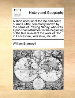 Front cover_A Short Account Of The Life And Death Of Ann Cutler, Commonly Known By The Name Of Praying Nanny, Who Was A Principal Instrument In The Beginning Of The Late Revival Of The Work Of God In Lancashire, Yorkshire, Etc. Etc.