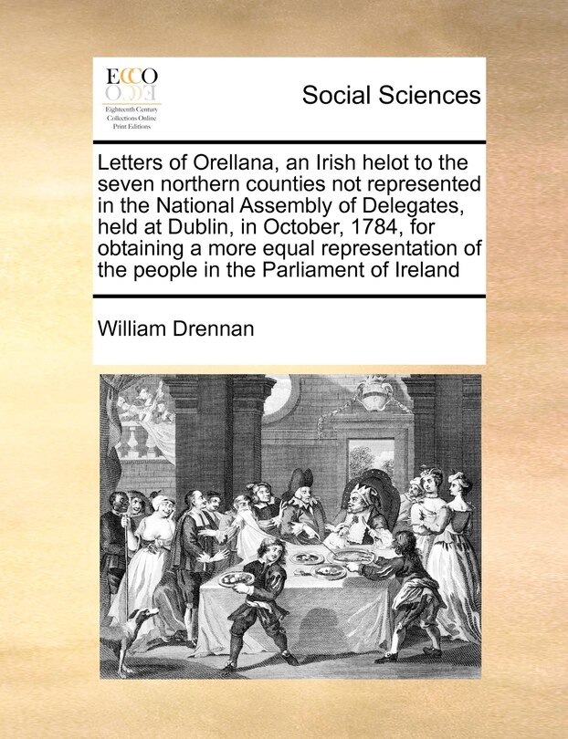 Front cover_Letters Of Orellana, An Irish Helot To The Seven Northern Counties Not Represented In The National Assembly Of Delegates, Held At Dublin, In October, 1784, For Obtaining A More Equal Representation Of The People In The Parliament Of Ireland