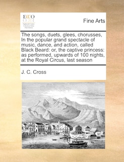 The Songs, Duets, Glees, Chorusses, in the Popular Grand Spectacle of Music, Dance, and Action, Called Black Beard: Or, the Captive Princess: As Performed, Upwards of 100 Nights, at the Royal Circus, Last Season