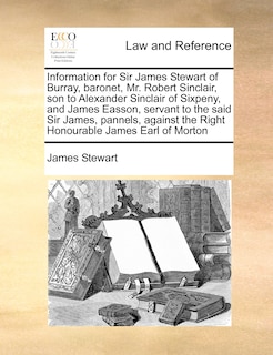 Front cover_Information For Sir James Stewart Of Burray, Baronet, Mr. Robert Sinclair, Son To Alexander Sinclair Of Sixpeny, And James Easson, Servant To The Said Sir James, Pannels, Against The Right Honourable James Earl Of Morton