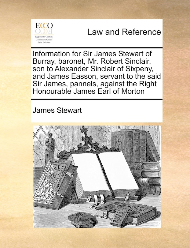 Front cover_Information For Sir James Stewart Of Burray, Baronet, Mr. Robert Sinclair, Son To Alexander Sinclair Of Sixpeny, And James Easson, Servant To The Said Sir James, Pannels, Against The Right Honourable James Earl Of Morton