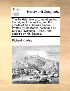 Front cover_The Turkish history, comprehending the origin of that nation, and the growth of the Othoman empire, ... Written by Mr. Knolls, continued by Sir Paul Rycaut to ... 1699. and abridg'd by Mr. Savage. Volume 1 of 2