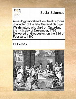 Front cover_An Eulogy Moralized, On The Illustrious Character Of The Late General George Washington, Who Died On Saturday, The 14th Day Of December, 1799. Delivered At Gloucester, On The 22d Of February, 1800