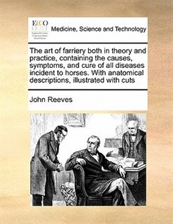 Couverture_The Art Of Farriery Both In Theory And Practice, Containing The Causes, Symptoms, And Cure Of All Diseases Incident To Horses. With Anatomical Descriptions, Illustrated With Cuts