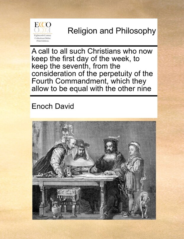 Front cover_A Call To All Such Christians Who Now Keep The First Day Of The Week, To Keep The Seventh, From The Consideration Of The Perpetuity Of The Fourth Commandment, Which They Allow To Be Equal With The Other Nine