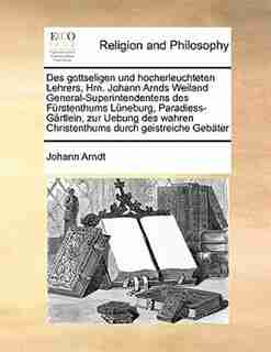 Des Gottseligen Und Hocherleuchteten Lehrers, Hrn. Johann Arnds Weiland General-superintendentens Des Fürstenthums Lüneburg, Paradiess-gärtlein, Zur Uebung Des Wahren Christenthums Durch Geistreiche Gebäter by Johann Arndt