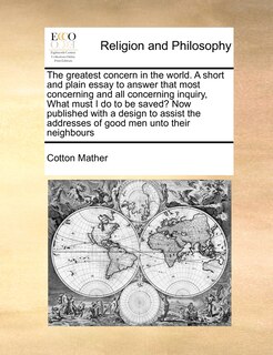 Front cover_The Greatest Concern In The World. A Short And Plain Essay To Answer That Most Concerning And All Concerning Inquiry, What Must I Do To Be Saved? Now Published With A Design To Assist The Addresses Of Good Men Unto Their Neighbours