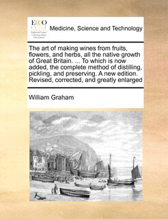 Couverture_The Art Of Making Wines From Fruits, Flowers, And Herbs, All The Native Growth Of Great Britain. ... To Which Is Now Added, The Complete Method Of Distilling, Pickling, And Preserving. A New Edition. Revised, Corrected, And Greatly Enlarged