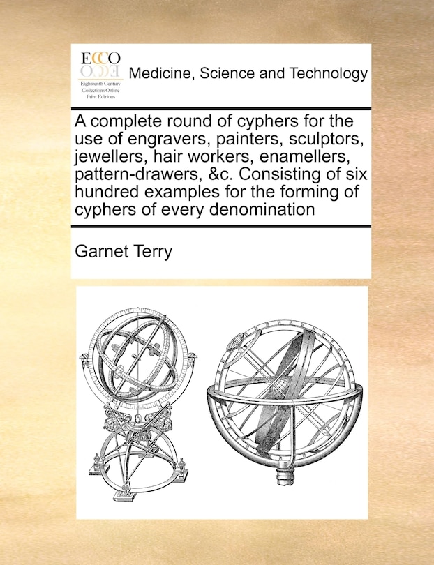 A Complete Round Of Cyphers For The Use Of Engravers, Painters, Sculptors, Jewellers, Hair Workers, Enamellers, Pattern-drawers, &c. Consisting Of Six Hundred Examples For The Forming Of Cyphers Of Every Denomination