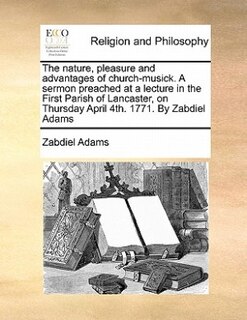 Front cover_The Nature, Pleasure And Advantages Of Church-musick. A Sermon Preached At A Lecture In The First Parish Of Lancaster, On Thursday April 4th. 1771. By Zabdiel Adams