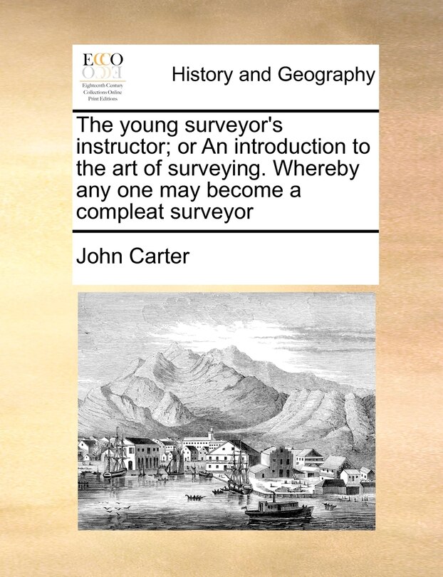 The young surveyor's instructor; or An introduction to the art of surveying. Whereby any one may become a compleat surveyor