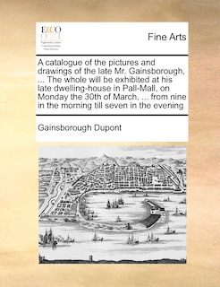 Couverture_A Catalogue Of The Pictures And Drawings Of The Late Mr. Gainsborough, ... The Whole Will Be Exhibited At His Late Dwelling-house In Pall-mall, On Monday The 30th Of March, ... From Nine In The Morning Till Seven In The Evening