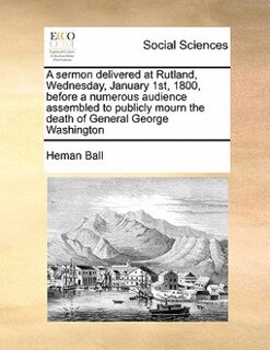 Front cover_A Sermon Delivered At Rutland, Wednesday, January 1st, 1800, Before A Numerous Audience Assembled To Publicly Mourn The Death Of General George Washington