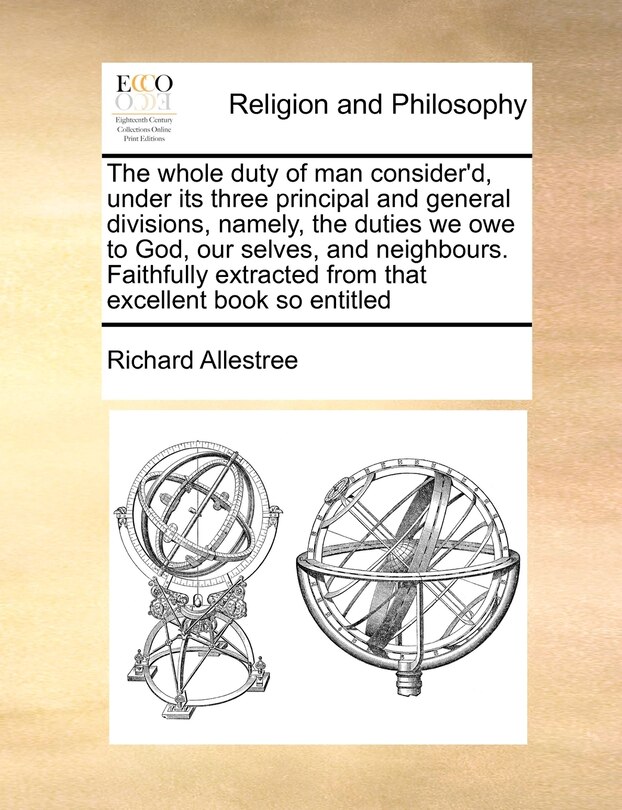 Front cover_The whole duty of man consider'd, under its three principal and general divisions, namely, the duties we owe to God, our selves, and neighbours. Faithfully extracted from that excellent book so entitled
