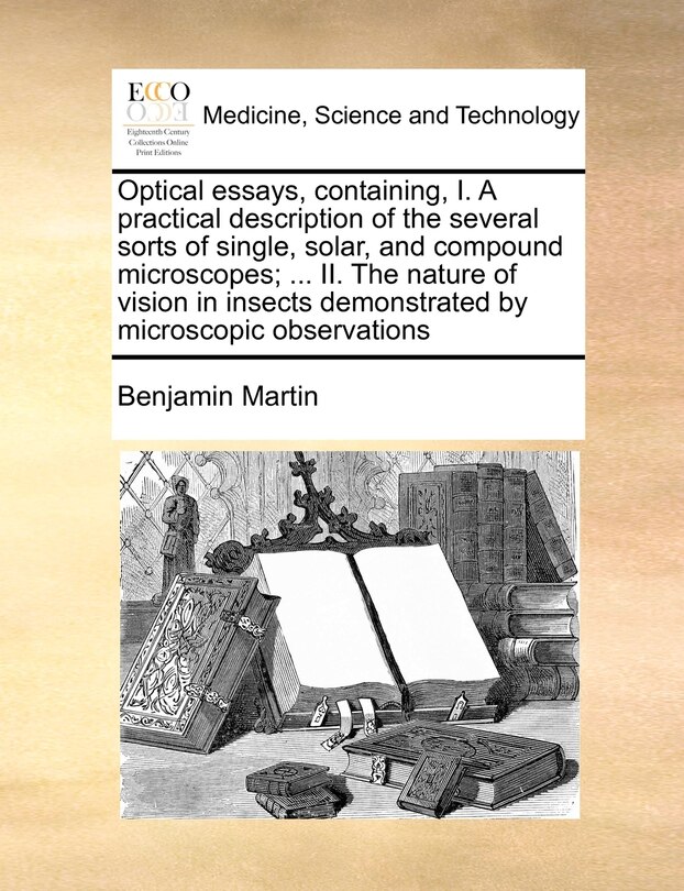 Front cover_Optical Essays, Containing, I. A Practical Description Of The Several Sorts Of Single, Solar, And Compound Microscopes; ... Ii. The Nature Of Vision In Insects Demonstrated By Microscopic Observations