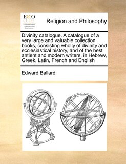 Couverture_Divinity Catalogue. A Catalogue Of A Very Large And Valuable Collection Books, Consisting Wholly Of Divinity And Ecclesiastical History, And Of The Best Antient And Modern Writers, In Hebrew, Greek, Latin, French And English