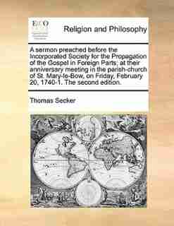 A Sermon Preached Before The Incorporated Society For The Propagation Of The Gospel In Foreign Parts; At Their Anniversary Meeting In The Parish-church Of St. Mary-le-bow, On Friday, February 20, 1740-1. The Second Edition. by Thomas Secker