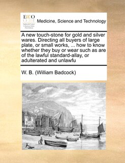 Front cover_A New Touch-stone For Gold And Silver Wares. Directing All Buyers Of Large Plate, Or Small Works, ... How To Know Whether They Buy Or Wear Such As Are Of The Lawful Standard-allay, Or Adulterated And Unlawfu