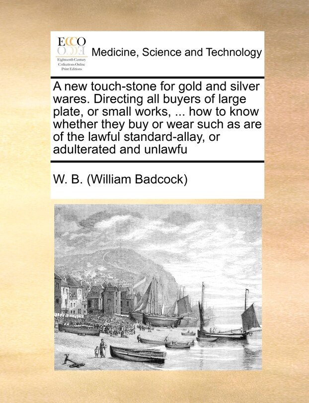 Front cover_A New Touch-stone For Gold And Silver Wares. Directing All Buyers Of Large Plate, Or Small Works, ... How To Know Whether They Buy Or Wear Such As Are Of The Lawful Standard-allay, Or Adulterated And Unlawfu