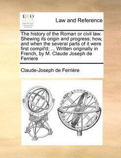 Couverture_The History Of The Roman Or Civil Law. Shewing Its Origin And Progress; How, And When The Several Parts Of It Were First Compil'd; ... Written Originally In French, By M. Claude Joseph De Ferriere