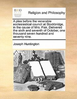 Front cover_A Plea Before The Venerable Ecclesiastical Council At Stockbridge, In The Cause Of Mrs. Fisk. Delivered The Sixth And Seventh Of October, One Thousand Seven Hundred And Seventy Nine.