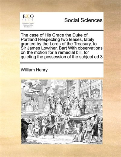 Front cover_The Case Of His Grace The Duke Of Portland Respecting Two Leases, Lately Granted By The Lords Of The Treasury, To Sir James Lowther, Bart With Observations On The Motion For A Remedial Bill, For Quieting The Possession Of The Subject Ed 3