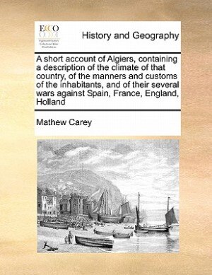Front cover_A Short Account Of Algiers, Containing A Description Of The Climate Of That Country, Of The Manners And Customs Of The Inhabitants, And Of Their Several Wars Against Spain, France, England, Holland
