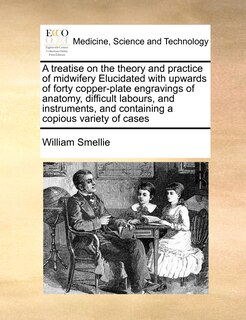Couverture_A Treatise on the Theory and Practice of Midwifery Elucidated with Upwards of Forty Copper-Plate Engravings of Anatomy, Difficult Labours, and Instruments, and Containing a Copious Variety of Cases